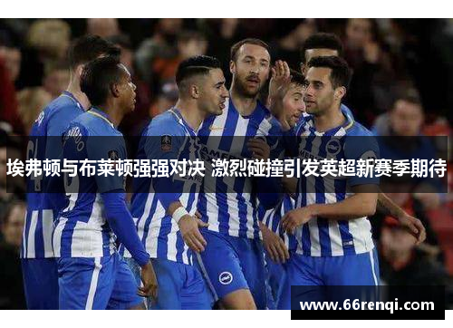 埃弗顿与布莱顿强强对决 激烈碰撞引发英超新赛季期待