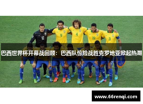 巴西世界杯开幕战回顾：巴西队惊险战胜克罗地亚掀起热潮