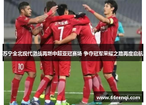 苏宁全北现代激战再燃中超亚冠赛场 争夺冠军荣耀之路再度启航