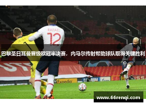 巴黎圣日耳曼晋级欧冠半决赛，内马尔传射帮助球队取得关键胜利