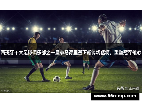 西班牙十大足球俱乐部之一皇家马德里签下新锋线猛将，重塑冠军雄心