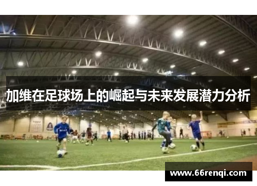 加维在足球场上的崛起与未来发展潜力分析