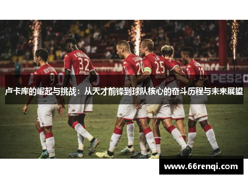 卢卡库的崛起与挑战：从天才前锋到球队核心的奋斗历程与未来展望