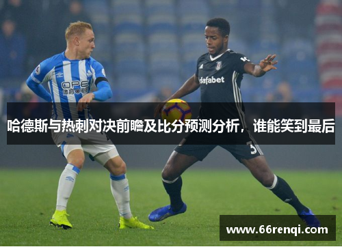 哈德斯与热刺对决前瞻及比分预测分析，谁能笑到最后