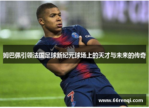 姆巴佩引领法国足球新纪元球场上的天才与未来的传奇
