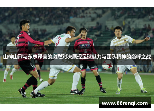 山神山形与东京绿茵的激烈对决展现足球魅力与团队精神的巅峰之战