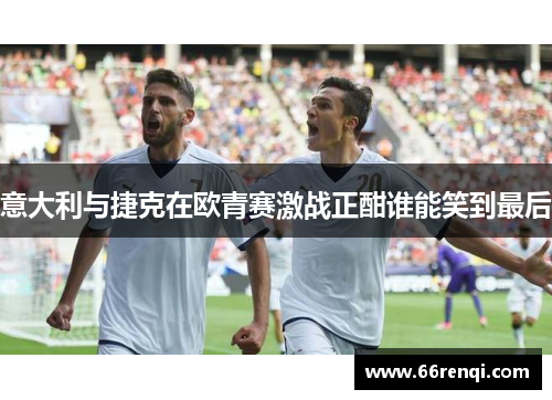 意大利与捷克在欧青赛激战正酣谁能笑到最后