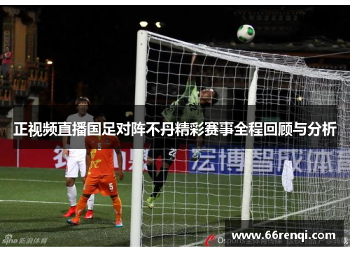 正视频直播国足对阵不丹精彩赛事全程回顾与分析