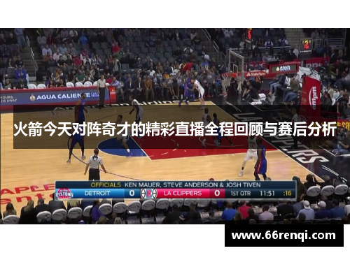 火箭今天对阵奇才的精彩直播全程回顾与赛后分析