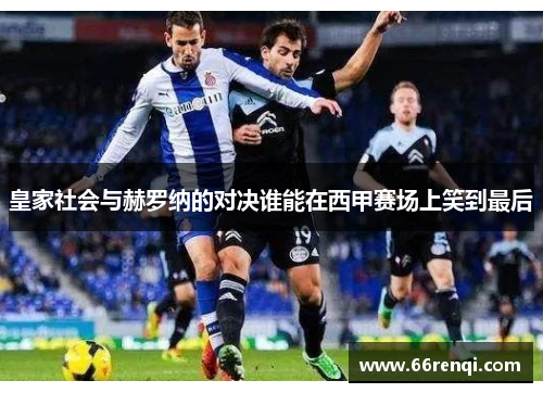 皇家社会与赫罗纳的对决谁能在西甲赛场上笑到最后