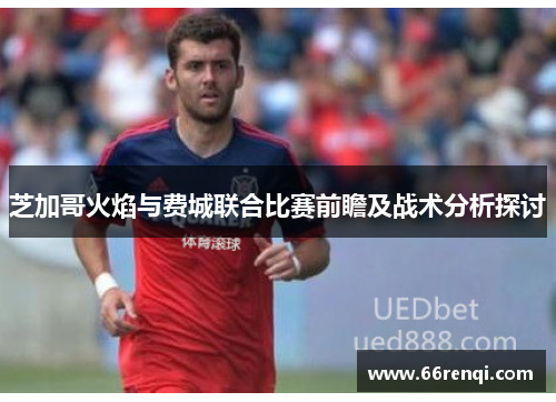 芝加哥火焰与费城联合比赛前瞻及战术分析探讨