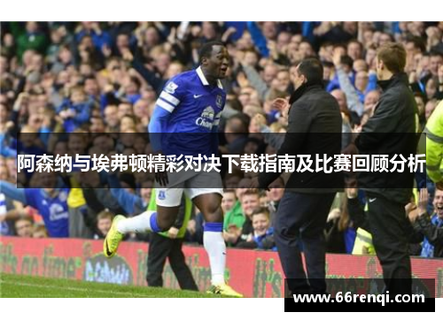 阿森纳与埃弗顿精彩对决下载指南及比赛回顾分析