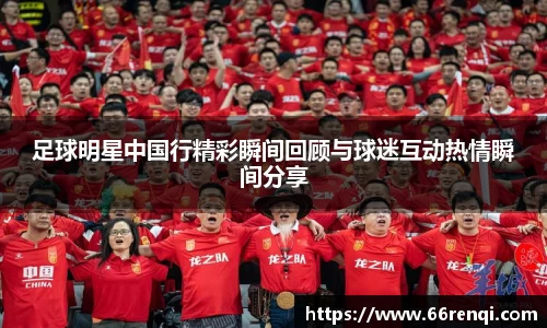 足球明星中国行精彩瞬间回顾与球迷互动热情瞬间分享