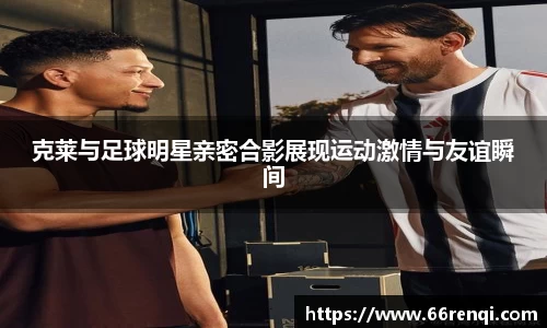 克莱与足球明星亲密合影展现运动激情与友谊瞬间